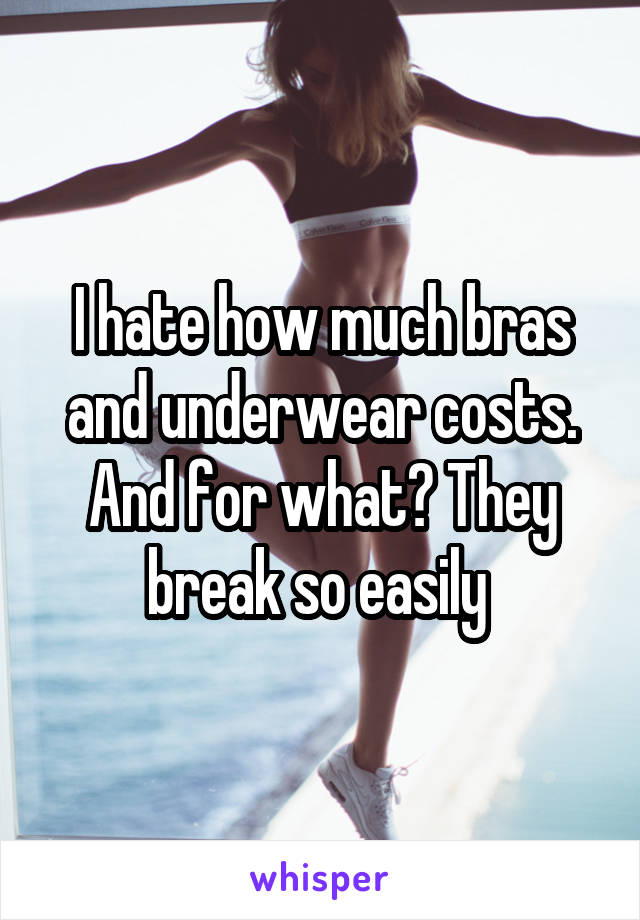 I hate how much bras and underwear costs. And for what? They break so easily 
