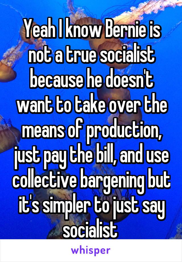 Yeah I know Bernie is not a true socialist because he doesn't want to take over the means of production, just pay the bill, and use collective bargening but it's simpler to just say socialist 