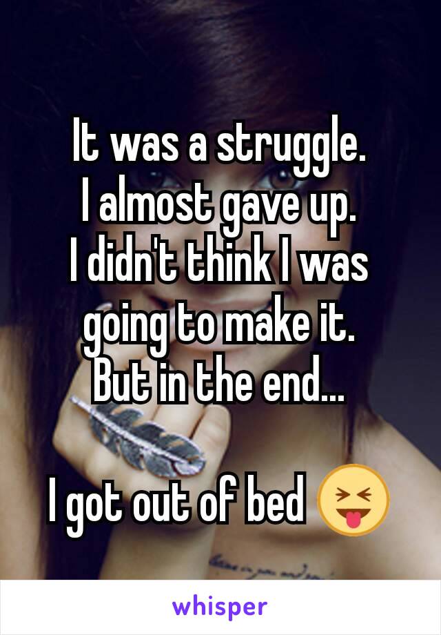 It was a struggle.
I almost gave up.
I didn't think I was going to make it.
But in the end...

I got out of bed 😝