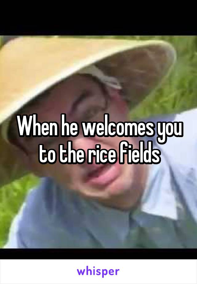 When he welcomes you to the rice fields