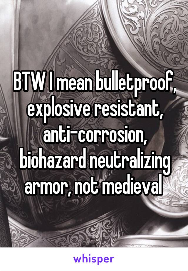 BTW I mean bulletproof, explosive resistant, anti-corrosion, biohazard neutralizing armor, not medieval 