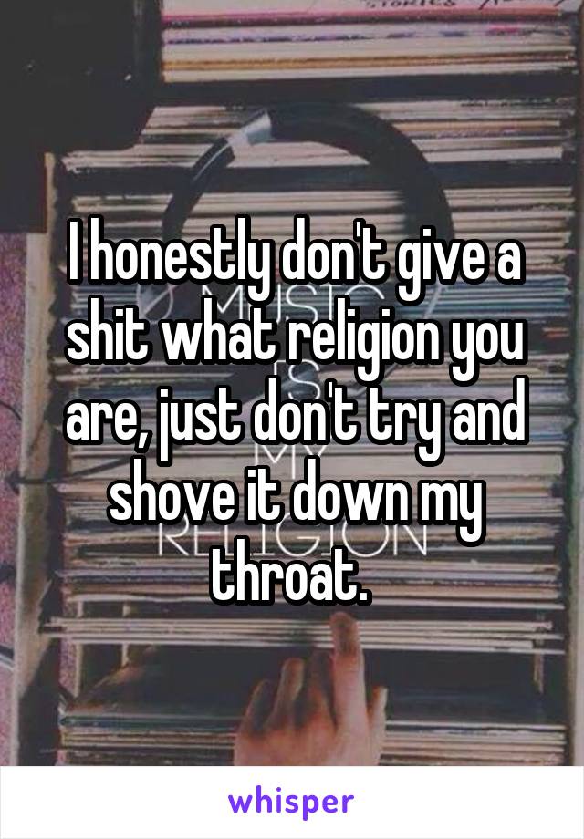 I honestly don't give a shit what religion you are, just don't try and shove it down my throat. 