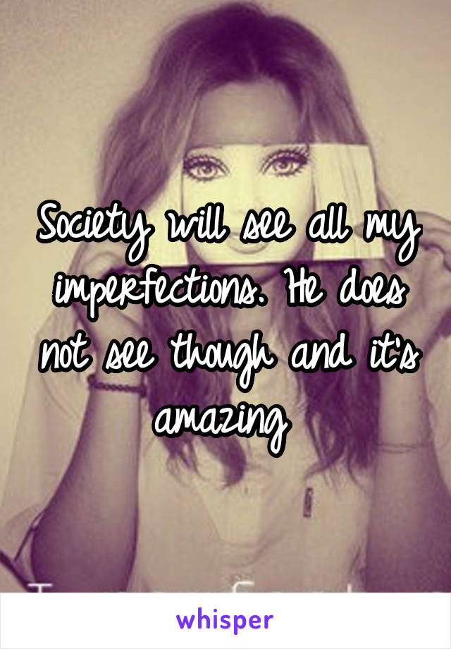 Society will see all my imperfections. He does not see though and it's amazing 