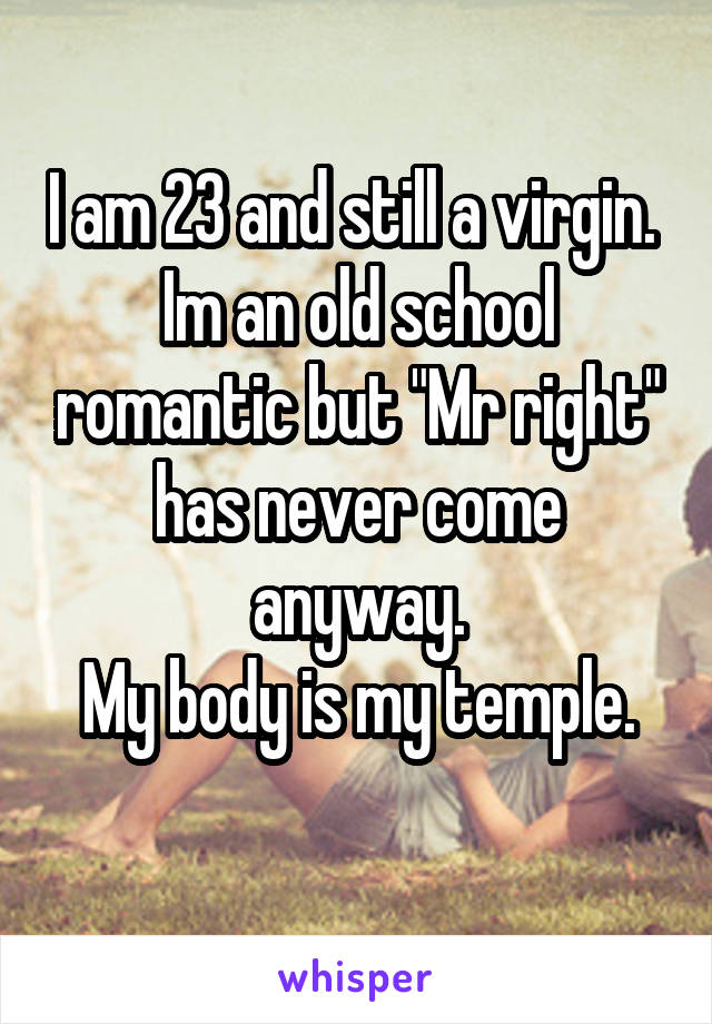 I am 23 and still a virgin. 
Im an old school romantic but "Mr right" has never come anyway.
My body is my temple.
