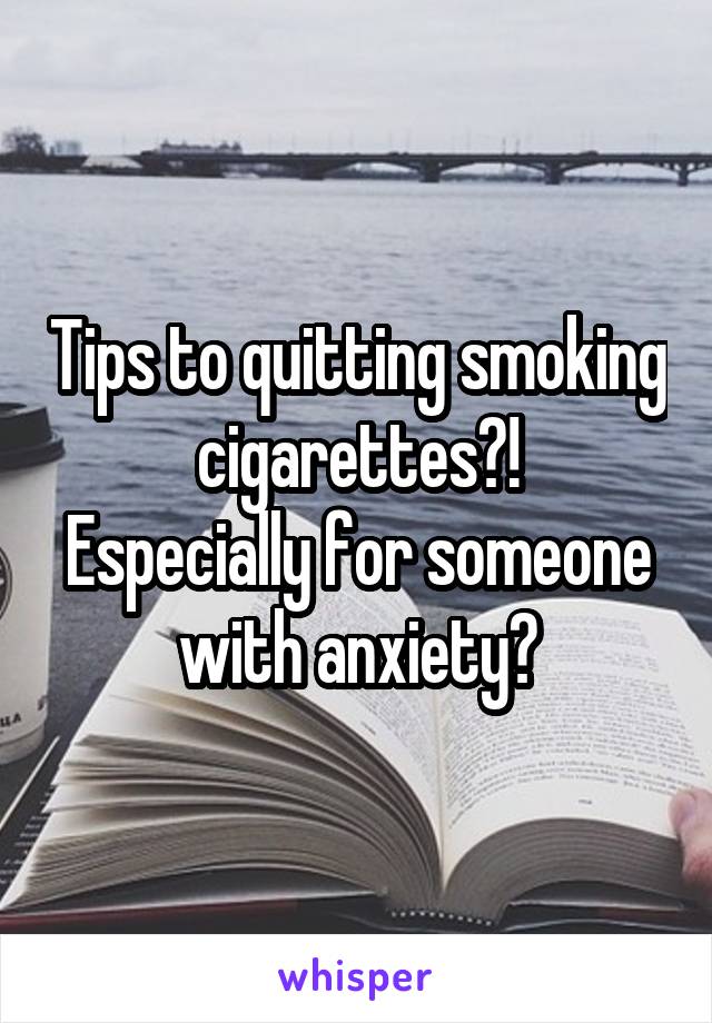 Tips to quitting smoking cigarettes?!
Especially for someone with anxiety?