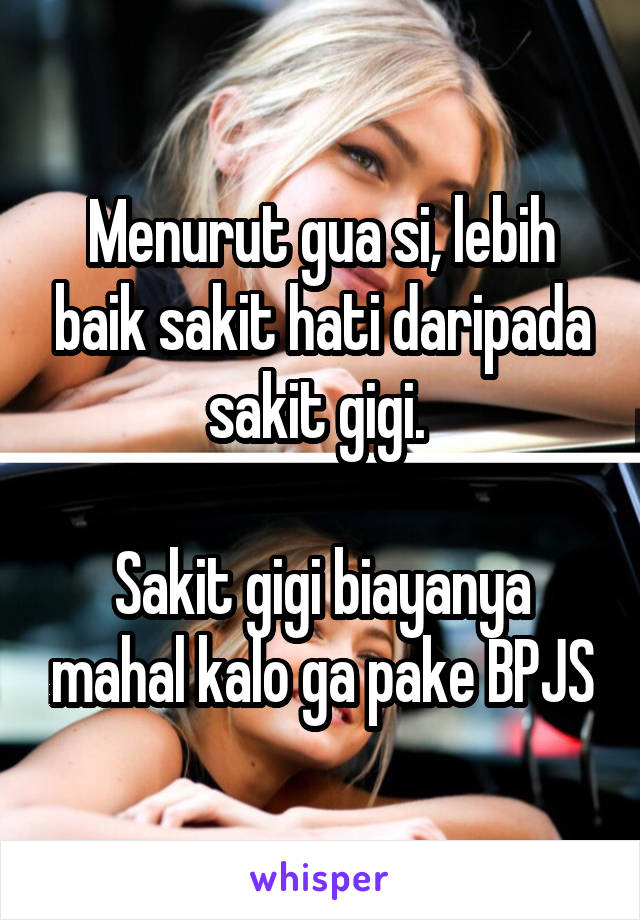 Menurut gua si, lebih baik sakit hati daripada sakit gigi. 

Sakit gigi biayanya mahal kalo ga pake BPJS