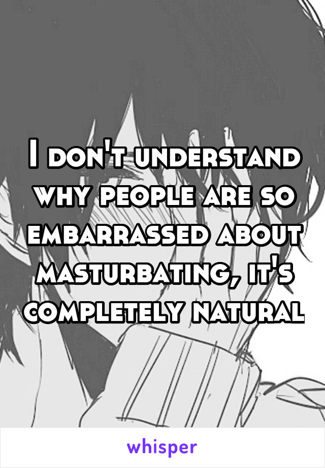 I don't understand why people are so embarrassed about masturbating, it's completely natural