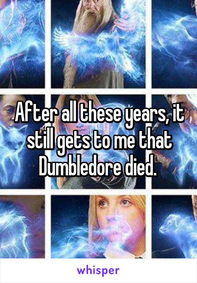 After all these years, it still gets to me that Dumbledore died. 