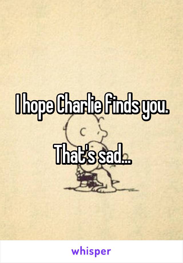 I hope Charlie finds you.

That's sad...