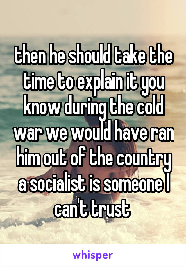 then he should take the time to explain it you know during the cold war we would have ran him out of the country a socialist is someone I can't trust 