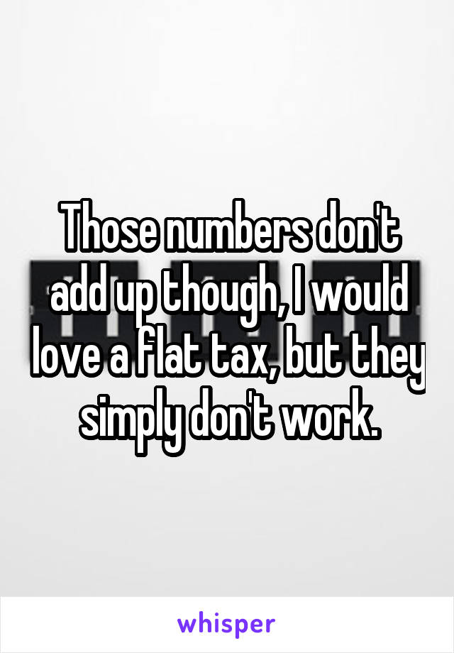 Those numbers don't add up though, I would love a flat tax, but they simply don't work.