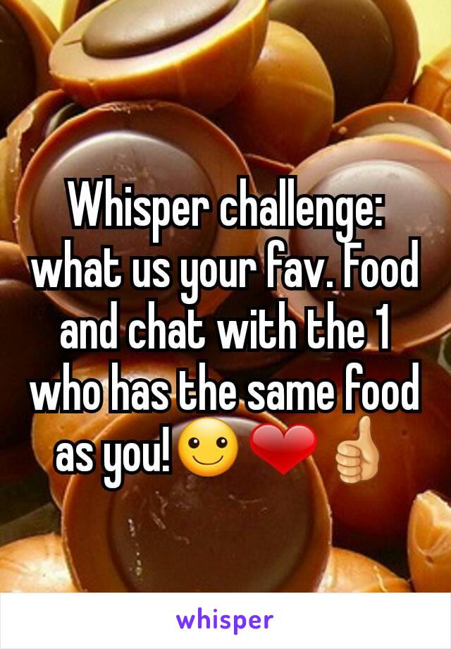 Whisper challenge: what us your fav. Food and chat with the 1 who has the same food as you!☺❤👍