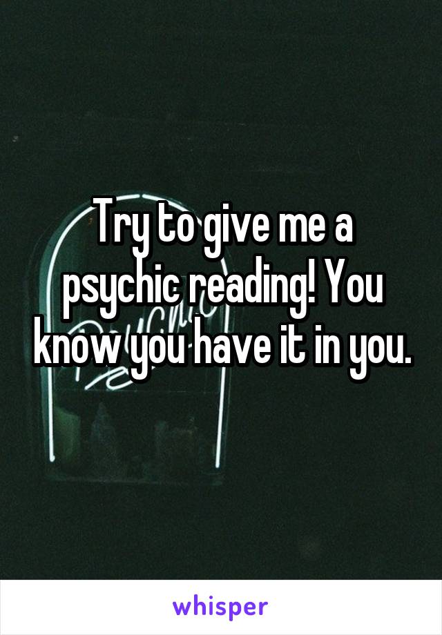 Try to give me a psychic reading! You know you have it in you. 