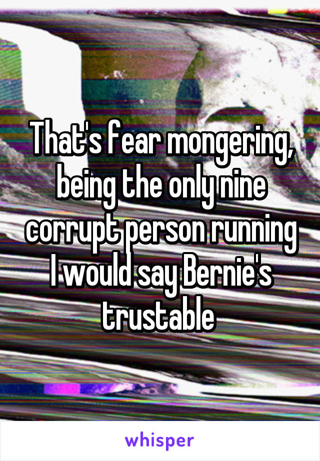 That's fear mongering, being the only nine corrupt person running I would say Bernie's trustable 