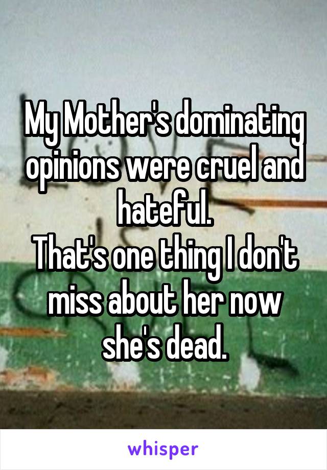 My Mother's dominating opinions were cruel and hateful.
That's one thing I don't miss about her now she's dead.