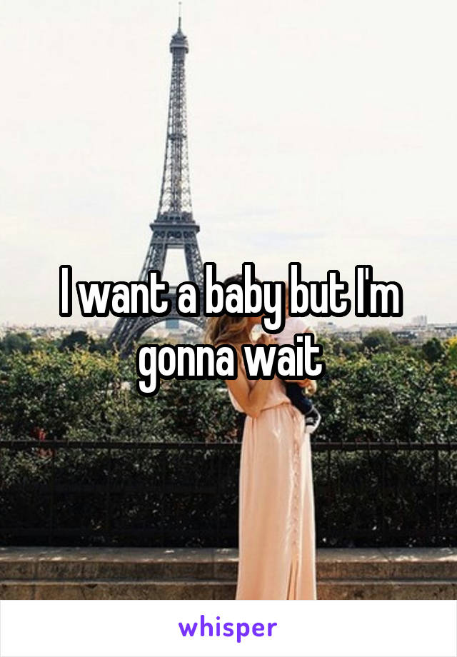 I want a baby but I'm gonna wait