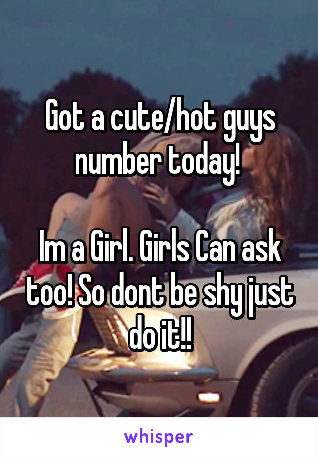 Got a cute/hot guys number today! 

Im a Girl. Girls Can ask too! So dont be shy just do it!!