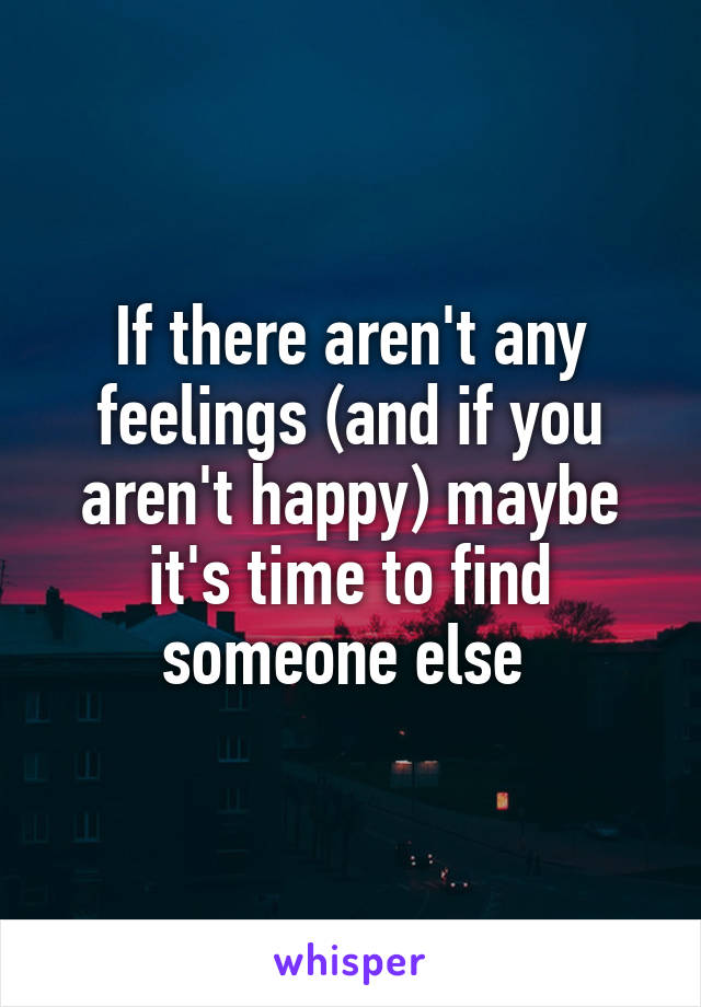 If there aren't any feelings (and if you aren't happy) maybe it's time to find someone else 