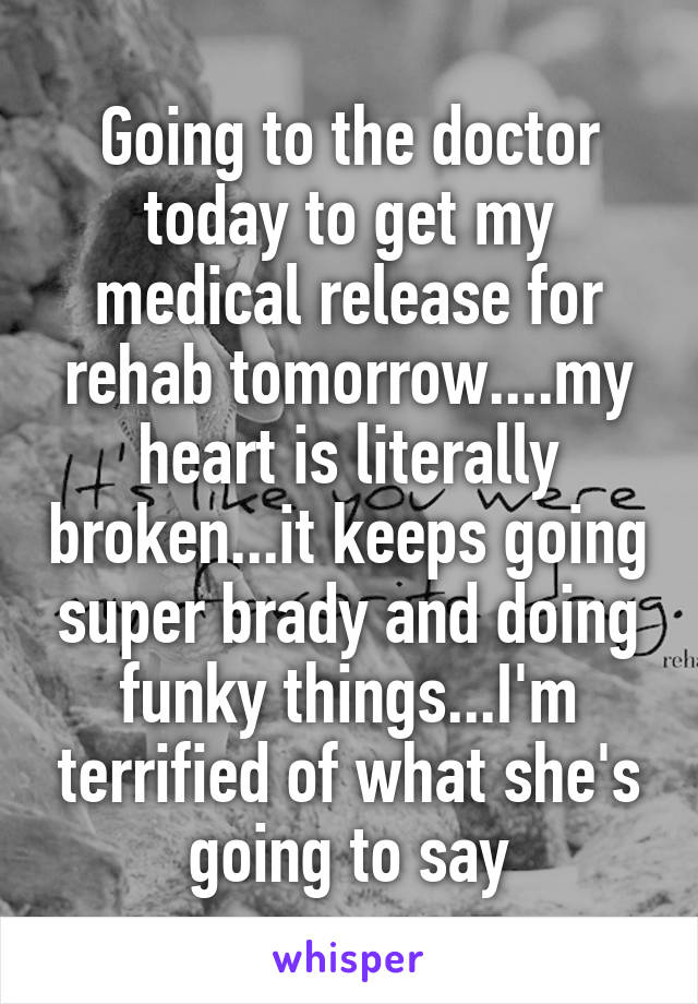 Going to the doctor today to get my medical release for rehab tomorrow....my heart is literally broken...it keeps going super brady and doing funky things...I'm terrified of what she's going to say