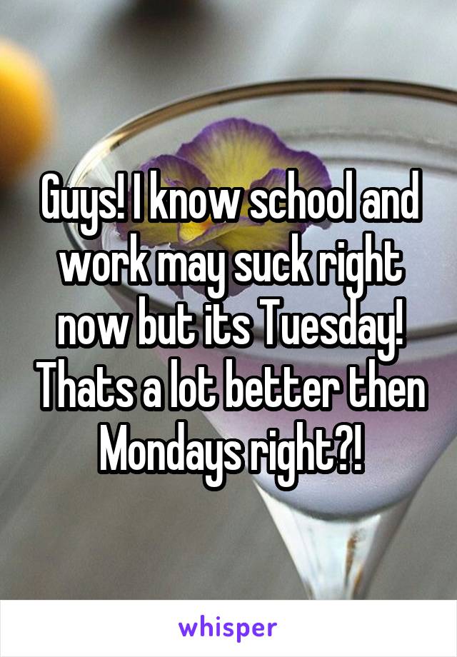 Guys! I know school and work may suck right now but its Tuesday! Thats a lot better then Mondays right?!