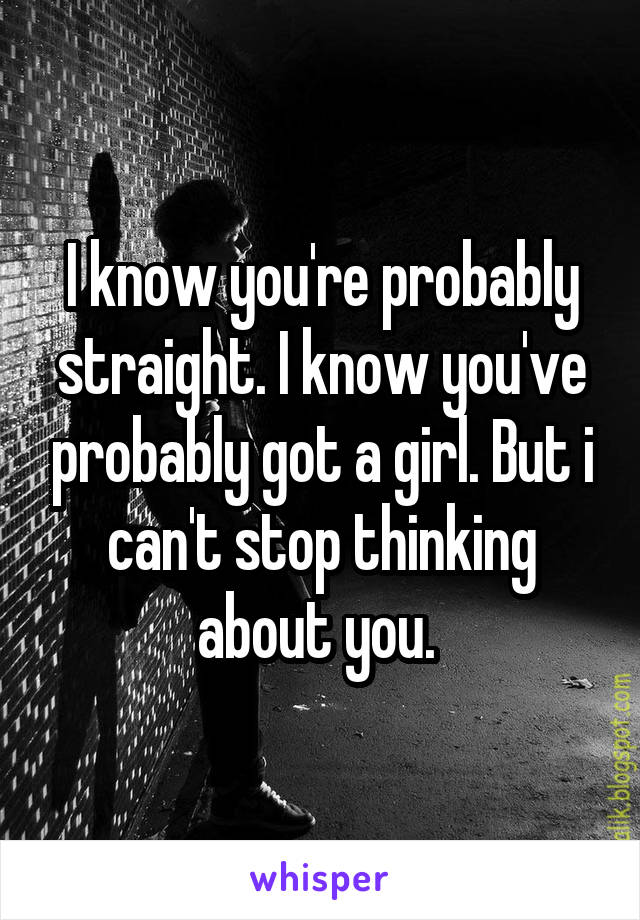 I know you're probably straight. I know you've probably got a girl. But i can't stop thinking about you. 