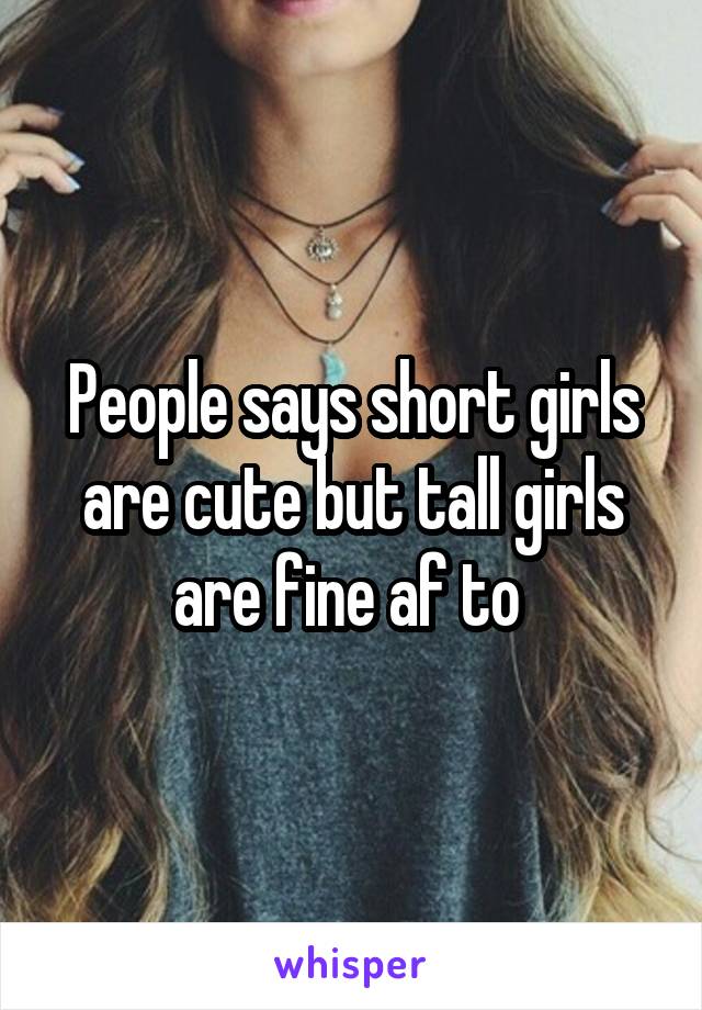 People says short girls are cute but tall girls are fine af to 