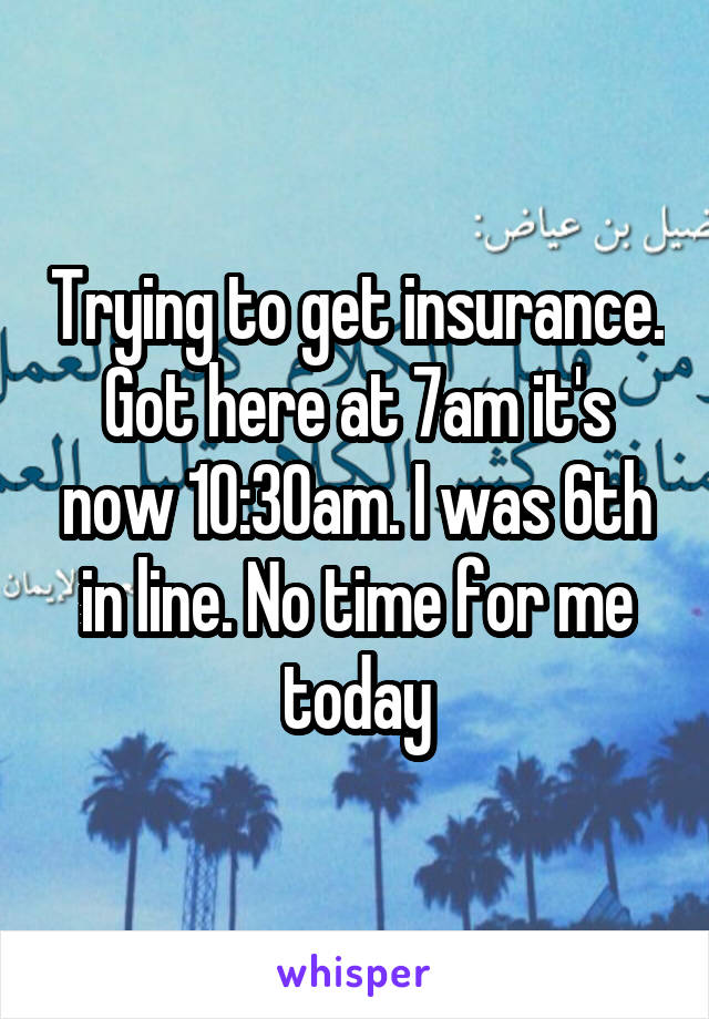 Trying to get insurance.
Got here at 7am it's now 10:30am. I was 6th in line. No time for me today