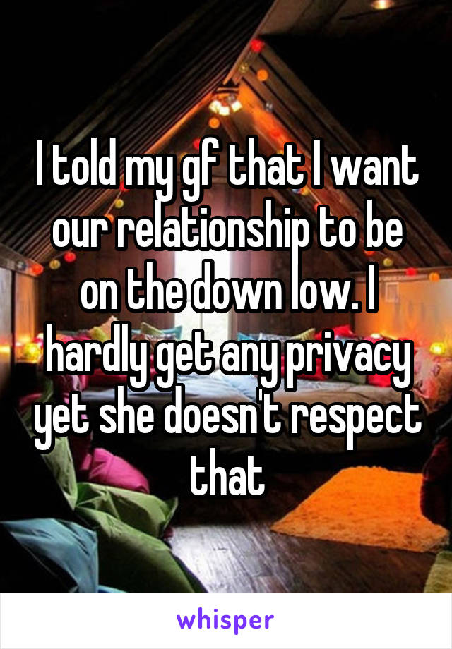 I told my gf that I want our relationship to be on the down low. I hardly get any privacy yet she doesn't respect that