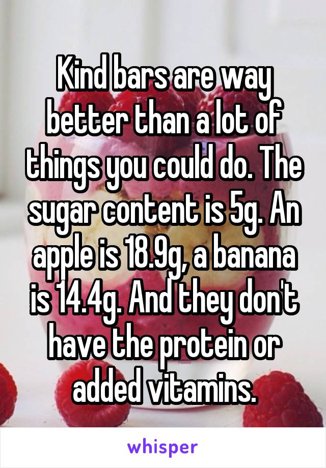 Kind bars are way better than a lot of things you could do. The sugar content is 5g. An apple is 18.9g, a banana is 14.4g. And they don't have the protein or added vitamins.