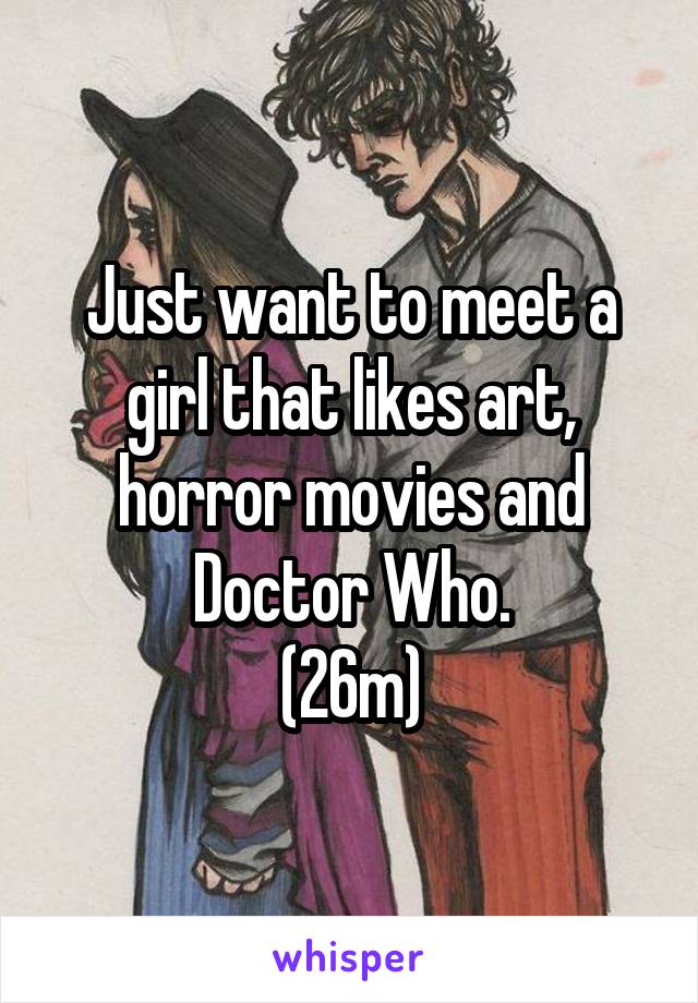 Just want to meet a girl that likes art, horror movies and Doctor Who.
(26m)