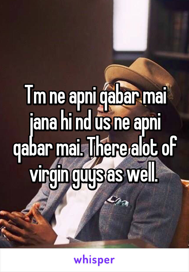 Tm ne apni qabar mai jana hi nd us ne apni qabar mai. There alot of virgin guys as well. 