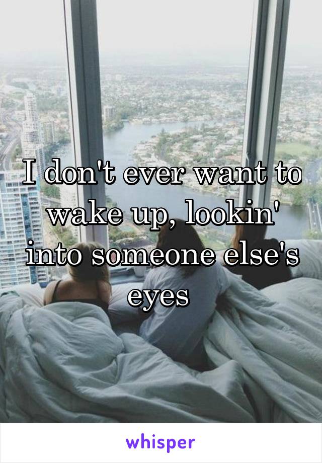 I don't ever want to wake up, lookin' into someone else's eyes 