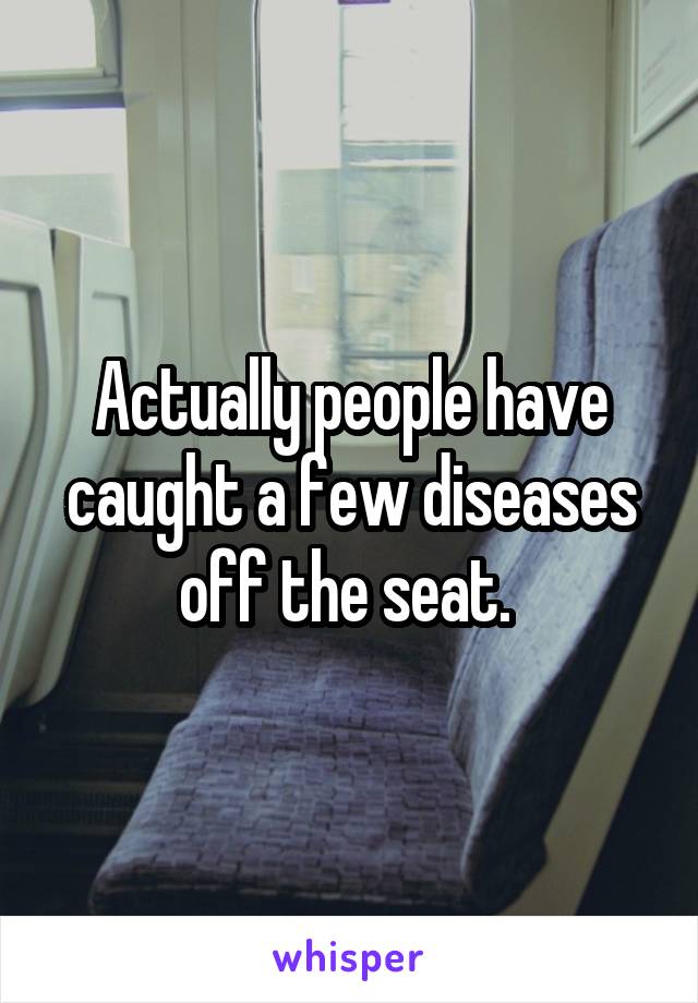 Actually people have caught a few diseases off the seat. 