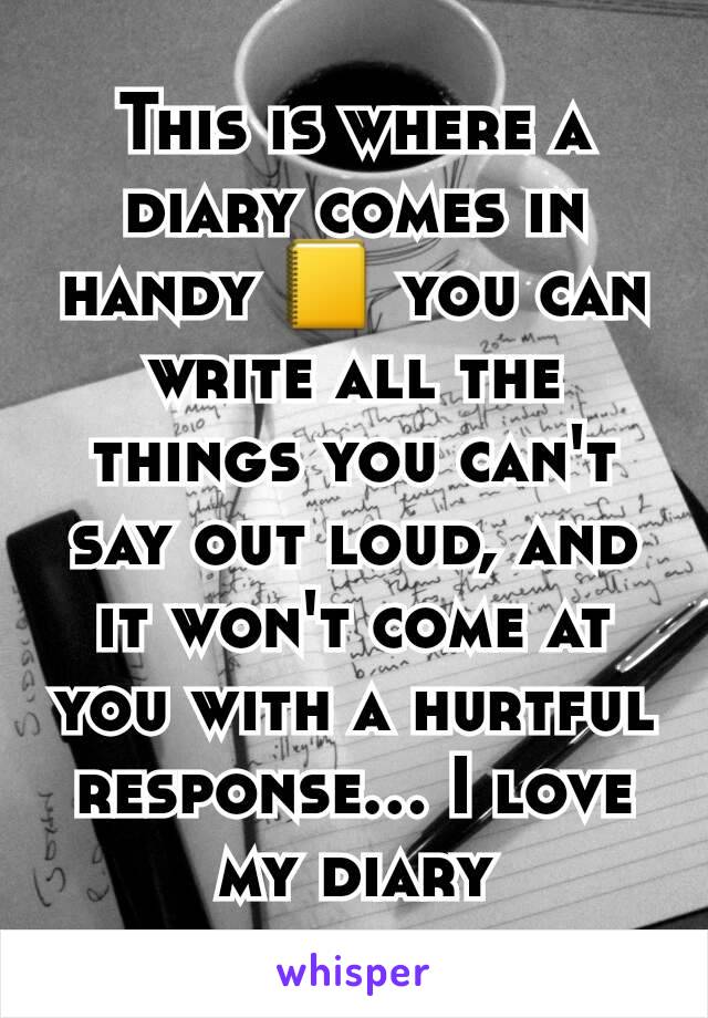 This is where a diary comes in handy 📒 you can write all the things you can't say out loud, and it won't come at you with a hurtful response... I love my diary