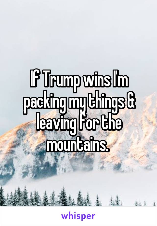 If Trump wins I'm packing my things & leaving for the mountains. 