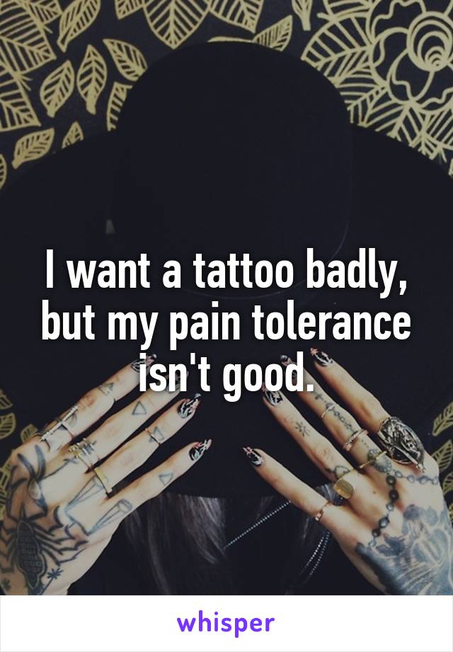 I want a tattoo badly, but my pain tolerance isn't good.