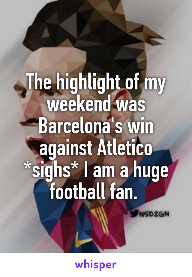 The highlight of my weekend was Barcelona's win against Atletico *sighs* I am a huge football fan. 