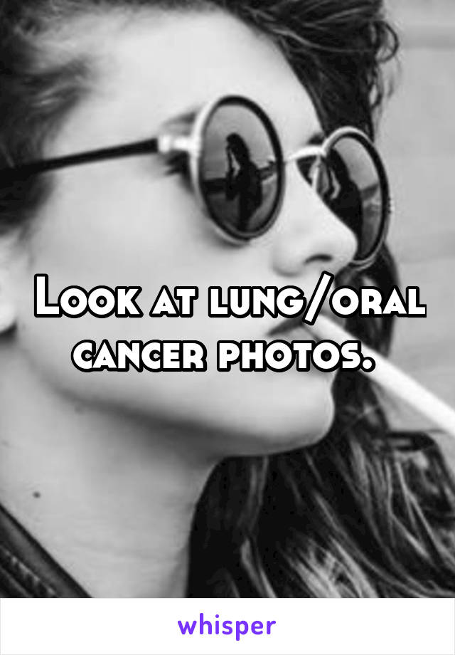 Look at lung/oral cancer photos. 