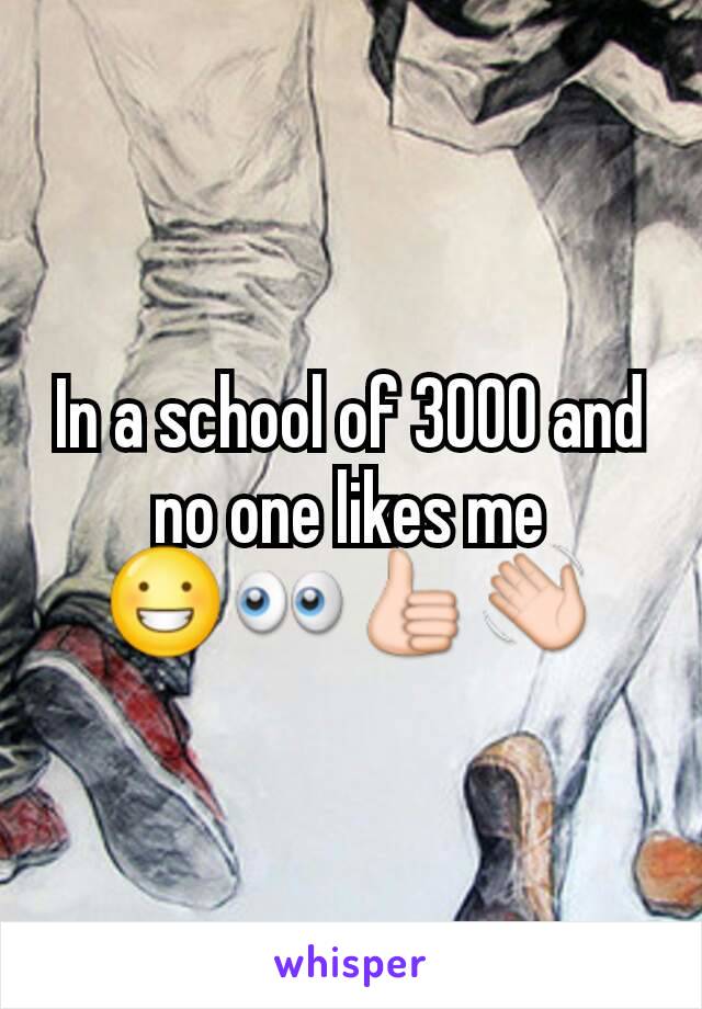 In a school of 3000 and no one likes me 😀👀👍👋