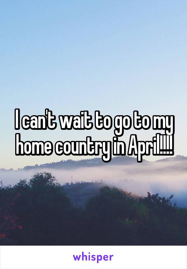 I can't wait to go to my home country in April!!!!