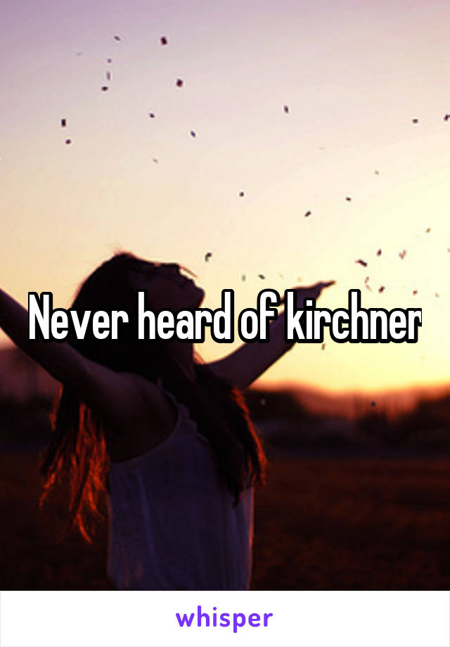 Never heard of kirchner