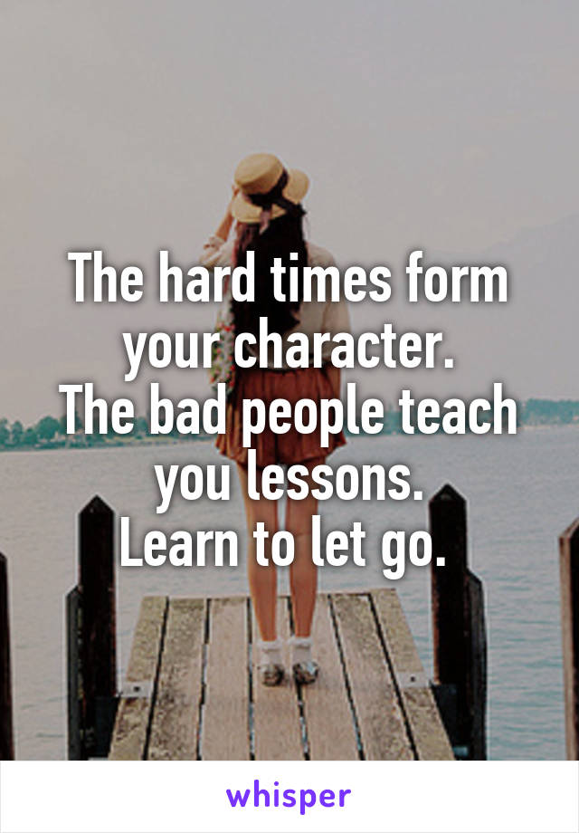 The hard times form your character.
The bad people teach you lessons.
Learn to let go. 