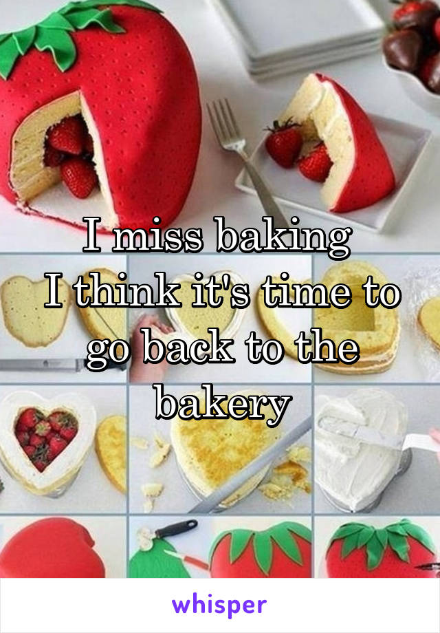 I miss baking 
I think it's time to go back to the bakery