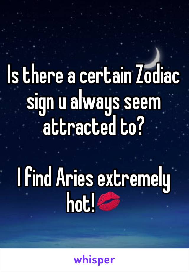 Is there a certain Zodiac sign u always seem attracted to?

I find Aries extremely hot!💋