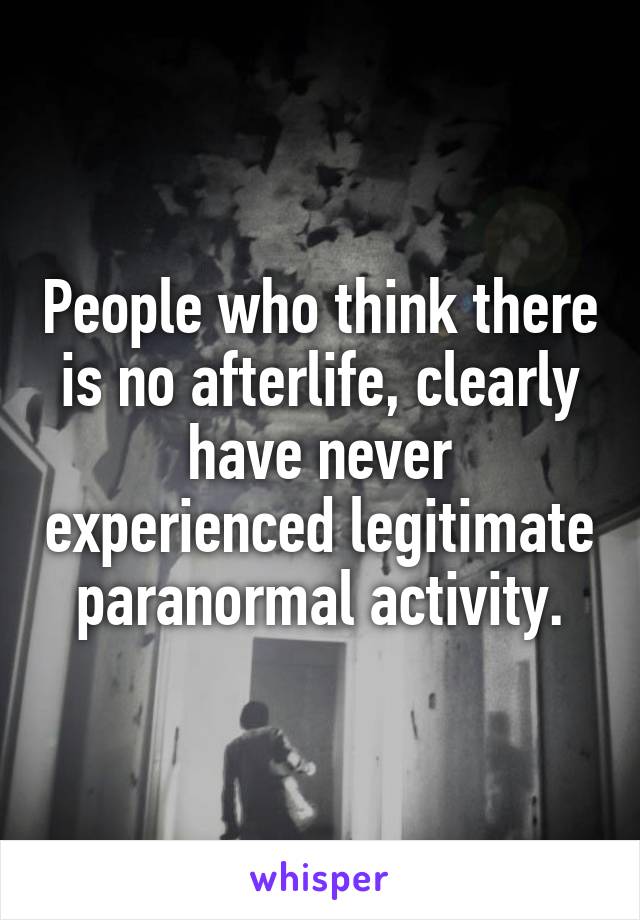 People who think there is no afterlife, clearly have never experienced legitimate paranormal activity.