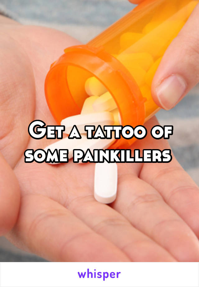 Get a tattoo of some painkillers 