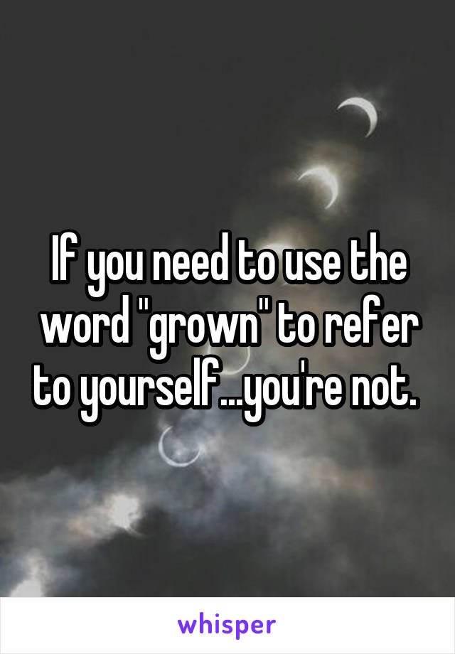 If you need to use the word "grown" to refer to yourself...you're not. 