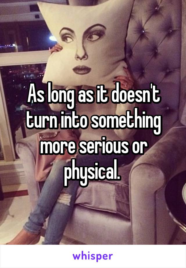 As long as it doesn't turn into something more serious or physical. 