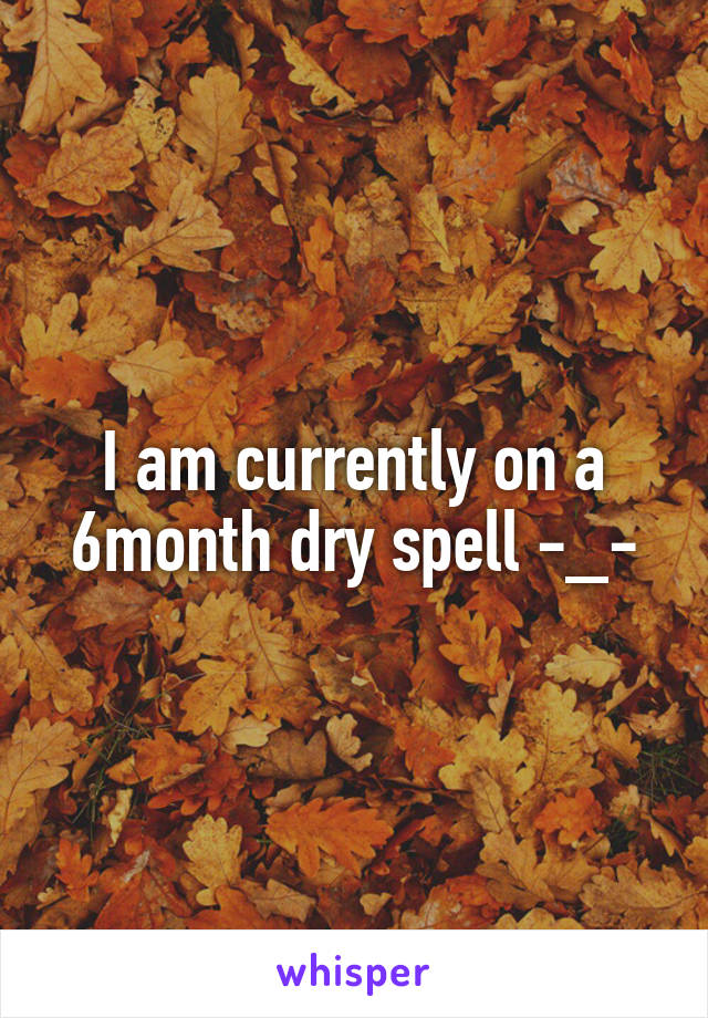 I am currently on a 6month dry spell -_-