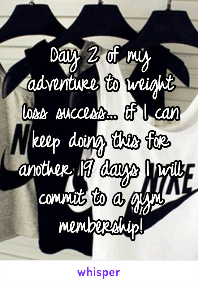 Day 2 of my adventure to weight loss success... if I can keep doing this for another 19 days I will commit to a gym membership!